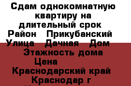 Сдам однокомнатную квартиру на длительный срок › Район ­ Прикубанский › Улица ­ Дачная › Дом ­ 116 › Этажность дома ­ 3 › Цена ­ 13 000 - Краснодарский край, Краснодар г. Недвижимость » Квартиры аренда   . Краснодарский край,Краснодар г.